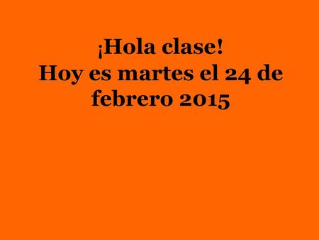 ¡Hola clase! Hoy es martes el 24 de febrero 2015