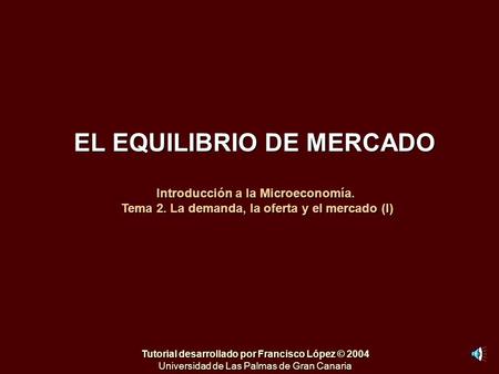 EL EQUILIBRIO DE MERCADO Introducción a la Microeconomía. Tema 2. La demanda, la oferta y el mercado (I) Tutorial desarrollado por Francisco López © 2004.