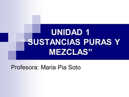 UNIDAD 1 “ SUSTANCIAS PURAS Y MEZCLAS” Profesora: Maria Pia Soto.