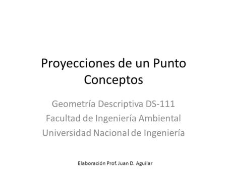 Proyecciones de un Punto Conceptos Geometría Descriptiva DS-111 Facultad de Ingeniería Ambiental Universidad Nacional de Ingeniería Elaboración Prof. Juan.