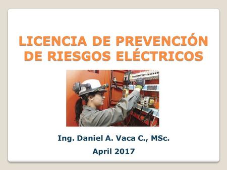 LICENCIA DE PREVENCIÓN DE RIESGOS ELÉCTRICOS Ing. Daniel A. Vaca C., MSc. April 2017.