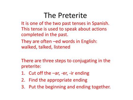 The Preterite It is one of the two past tenses in Spanish. This tense is used to speak about actions completed in the past. They are often –ed words in.