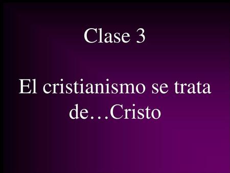 Clase 3 El cristianismo se trata de…Cristo