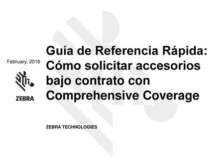 Guía de Referencia Rápida: Cómo solicitar accesorios bajo contrato con Comprehensive Coverage February, 2016 ZEBRA TECHNOLOGIES 1.
