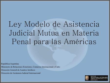 Ley Modelo de Asistencia Judicial Mutua en Materia Penal para las Américas República Argentina Ministerio de Relaciones Exteriores, Comercio Internacional.