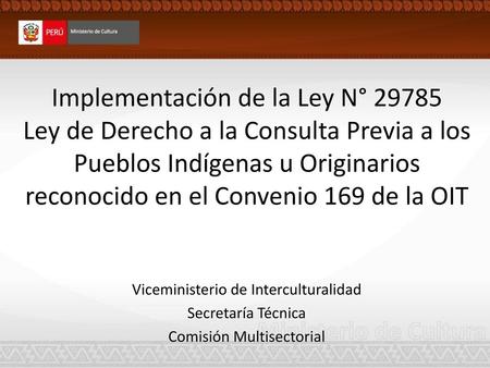 Implementación de la Ley N° 29785 Ley de Derecho a la Consulta Previa a los Pueblos Indígenas u Originarios reconocido en el Convenio 169 de la OIT Viceministerio.