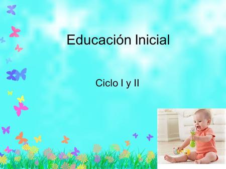 Educación Inicial Ciclo I y II. Ciclo I Comprende a los niños de 0 a 2 años. En los primeros años de vida, los niños muestran una evolución acelerada.
