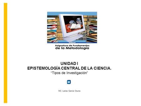 UNIDAD I EPISTEMOLOGÍA CENTRAL DE LA CIENCIA. “Tipos de Investigación” MC. Lariza García Osuna.