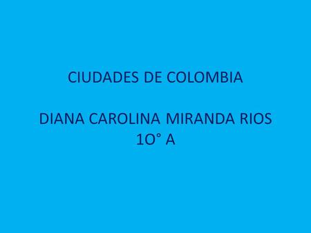 CIUDADES DE COLOMBIA DIANA CAROLINA MIRANDA RIOS 1O° A
