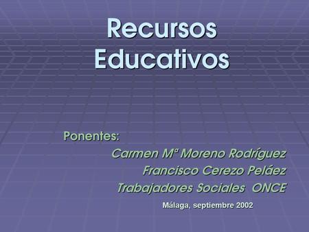 Ponentes: Ponentes: Carmen Mª Moreno Rodríguez Francisco Cerezo Peláez Trabajadores Sociales ONCE Recursos Educativos Málaga, septiembre 2002.