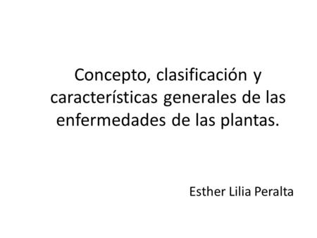 Concepto, clasificación y características generales de las enfermedades de las plantas. Esther Lilia Peralta.