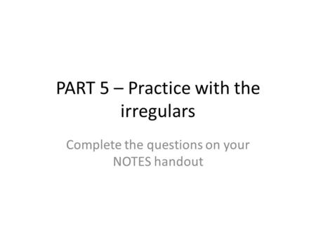 PART 5 – Practice with the irregulars Complete the questions on your NOTES handout.