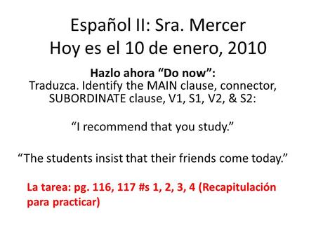 Español II: Sra. Mercer Hoy es el 10 de enero, 2010 Hazlo ahora Do now: Traduzca. Identify the MAIN clause, connector, SUBORDINATE clause, V1, S1, V2,