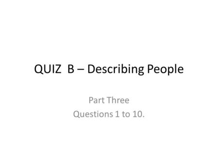 QUIZ B – Describing People Part Three Questions 1 to 10.