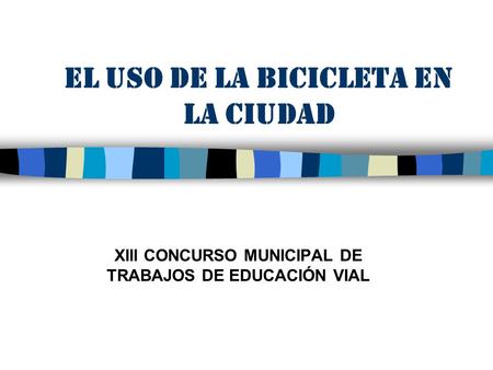 EL USO DE LA BICICLETA EN LA CIUDAD XIII CONCURSO MUNICIPAL DE TRABAJOS DE EDUCACIÓN VIAL.