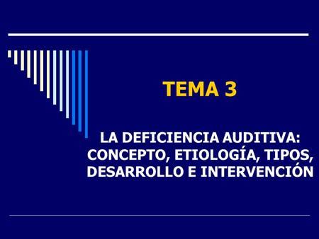 TEMA 3 LA DEFICIENCIA AUDITIVA: CONCEPTO, ETIOLOGÍA, TIPOS, DESARROLLO E INTERVENCIÓN.