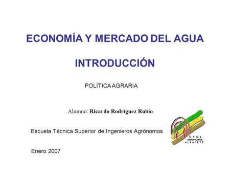 ECONOMÍA Y MERCADO DEL AGUA INTRODUCCIÓN Alumno: Ricardo Rodríguez Rubio POLÍTICA AGRARIA Escuela Técnica Superior de Ingenieros Agrónomos Enero 2007.