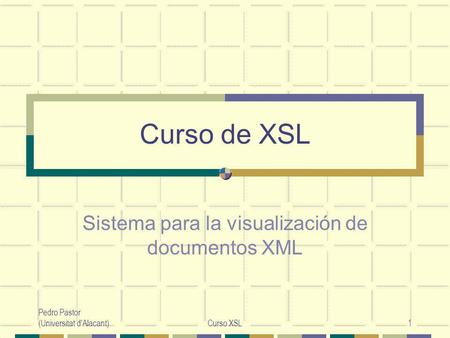 Pedro Pastor (Universitat d'Alacant)Curso XSL1 Curso de XSL Sistema para la visualización de documentos XML.