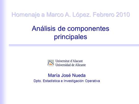 Análisis de componentes principales María José Nueda Dpto. Estadística e Investigación Operativa Homenaje a Marco A. López. Febrero 2010.