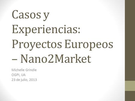 Casos y Experiencias: Proyectos Europeos – Nano2Market Michelle Grindle OGPI, UA 23 de julio, 2013.