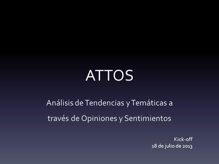 ATTOS Análisis de Tendencias y Temáticas a través de Opiniones y Sentimientos Kick-off 18 de julio de 2013.