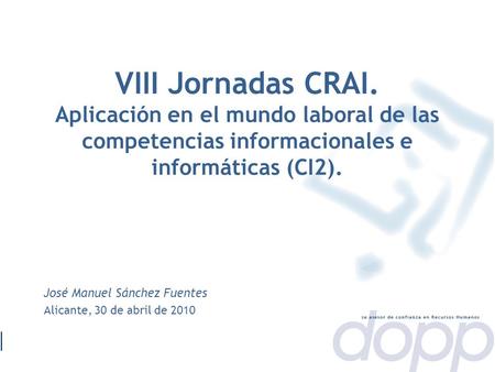José Manuel Sánchez Fuentes Alicante, 30 de abril de 2010 VIII Jornadas CRAI. Aplicación en el mundo laboral de las competencias informacionales e informáticas.