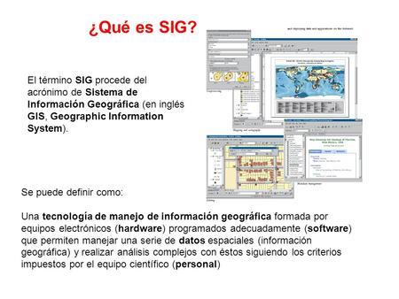 ¿Qué es SIG? El término SIG procede del acrónimo de Sistema de Información Geográfica (en inglés GIS, Geographic Information System). Se puede definir.