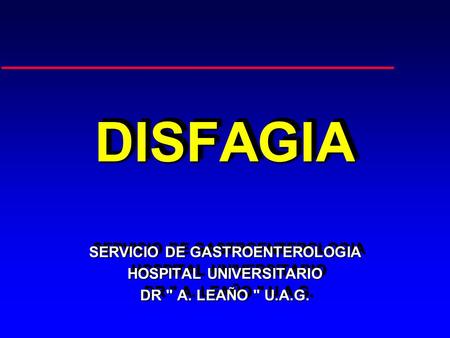 DISFAGIADISFAGIA SERVICIO DE GASTROENTEROLOGIA HOSPITAL UNIVERSITARIO DR  A. LEAÑO  U.A.G. SERVICIO DE GASTROENTEROLOGIA HOSPITAL UNIVERSITARIO DR 