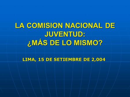 LA COMISION NACIONAL DE JUVENTUD: ¿MÁS DE LO MISMO? LIMA, 15 DE SETIEMBRE DE 2,004.