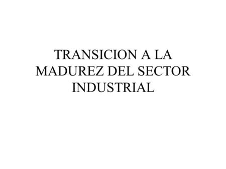TRANSICION A LA MADUREZ DEL SECTOR INDUSTRIAL