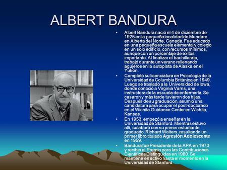 ALBERT BANDURA Albert Bandura nació el 4 de diciembre de 1925 en la pequeña localidad de Mundare en Alberta del Norte, Canadá. Fue educado en una pequeña.