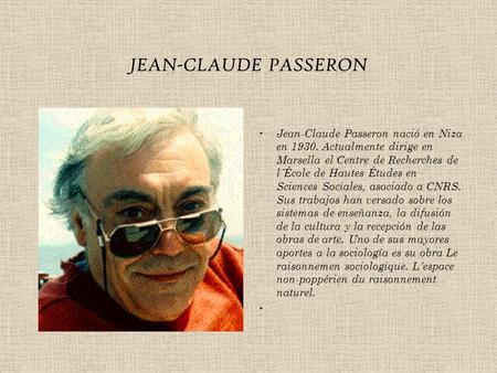 JEAN-CLAUDE PASSERON Jean-Claude Passeron nació en Niza en 1930. Actualmente dirige en Marsella el Centre de Recherches de l´École de Hautes Études en.