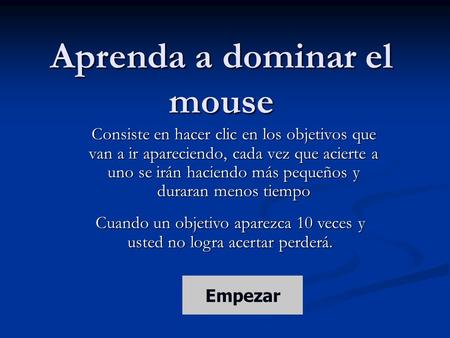Aprenda a dominar el mouse Consiste en hacer clic en los objetivos que van a ir apareciendo, cada vez que acierte a uno se irán haciendo más pequeños y.