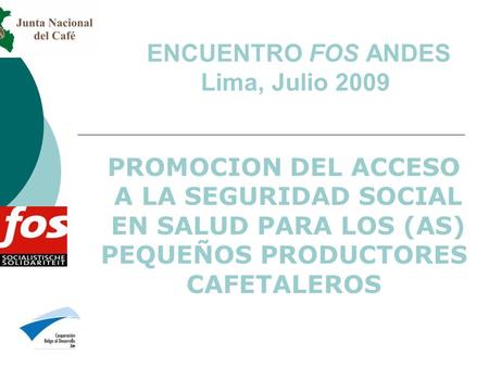 ENCUENTRO FOS ANDES Lima, Julio 2009 PROMOCION DEL ACCESO A LA SEGURIDAD SOCIAL EN SALUD PARA LOS (AS) PEQUEÑOS PRODUCTORES CAFETALEROS.