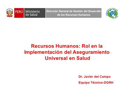 Recursos Humanos: Rol en la Implementación del Aseguramiento Universal en Salud Dr. Javier del Campo Equipo Técnico-DGRH.