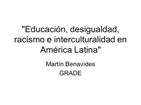Educación, desigualdad, racismo e interculturalidad en América Latina Martín Benavides GRADE.