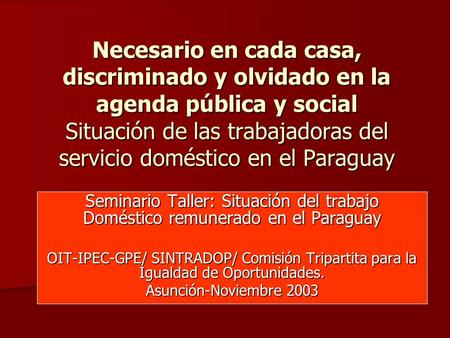 Necesario en cada casa, discriminado y olvidado en la agenda pública y social Situación de las trabajadoras del servicio doméstico en el Paraguay Seminario.