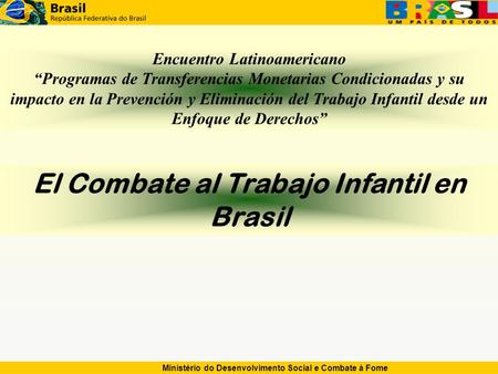Ministério do Desenvolvimento Social e Combate à Fome El Combate al Trabajo Infantil en Brasil Encuentro Latinoamericano Programas de Transferencias Monetarias.