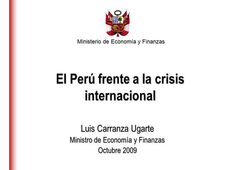 Ministerio de Economía y Finanzas Luis Carranza Ugarte Ministro de Economía y Finanzas Octubre 2009 El Perú frente a la crisis internacional.
