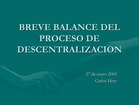 BREVE BALANCE DEL PROCESO DE DESCENTRALIZACION 27 de enero 2005 Carlos Herz.