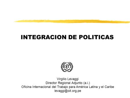 INTEGRACION DE POLITICAS Virgilio Levaggi Director Regional Adjunto (a.i.) Oficina Internacional del Trabajo para América Latina y el Caribe