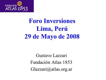 Foro Inversiones Lima, Perú 29 de Mayo de 2008 Gustavo Lazzari Fundación Atlas 1853
