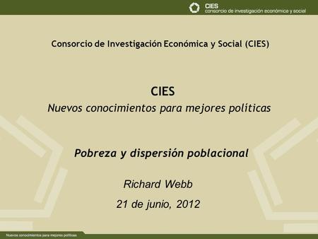 Consorcio de Investigación Económica y Social (CIES) CIES Nuevos conocimientos para mejores políticas Richard Webb 21 de junio, 2012 Pobreza y dispersión.
