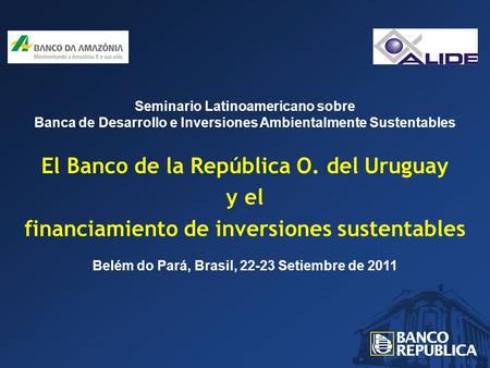 Seminario Latinoamericano sobre Banca de Desarrollo e Inversiones Ambientalmente Sustentables El Banco de la República O. del Uruguay y el financiamiento.