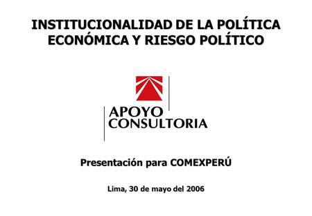 INSTITUCIONALIDAD DE LA POLÍTICA ECONÓMICA Y RIESGO POLÍTICO MAYO, 2006 0 Lima, 30 de mayo del 2006 Presentación para COMEXPERÚ INSTITUCIONALIDAD DE LA.
