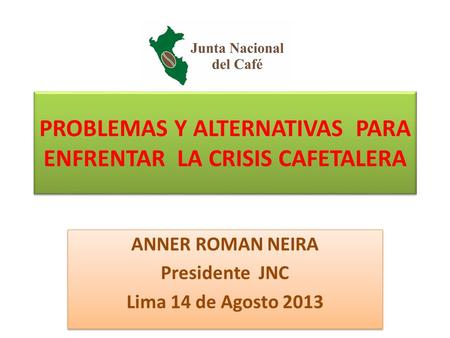 PROBLEMAS Y ALTERNATIVAS PARA ENFRENTAR LA CRISIS CAFETALERA ANNER ROMAN NEIRA Presidente JNC Lima 14 de Agosto 2013 ANNER ROMAN NEIRA Presidente JNC Lima.