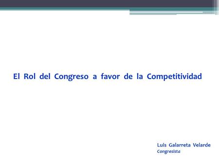 El Rol del Congreso a favor de la Competitividad Luis Galarreta Velarde Congresista.