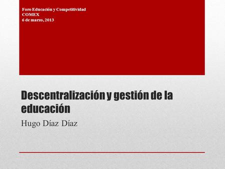 Descentralización y gestión de la educación Hugo Díaz Díaz Foro Educación y Competitividad COMEX 6 de marzo, 2013.