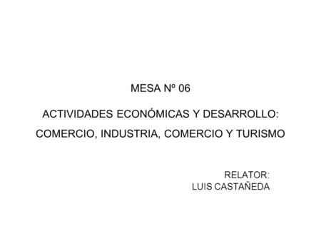 MESA Nº 06 ACTIVIDADES ECONÓMICAS Y DESARROLLO: COMERCIO, INDUSTRIA, COMERCIO Y TURISMO RELATOR: LUIS CASTAÑEDA.