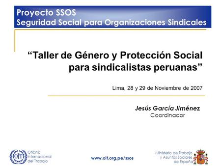 Oficina Internacional del Trabajo Ministerio de Trabajo y Asuntos Sociales de España www.oit.org.pe/ssos Taller de Género y Protección Social para sindicalistas.